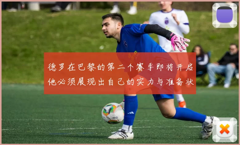 德罗在巴黎的第二个赛季即将开启他必须展现出自己的实力与准备状态