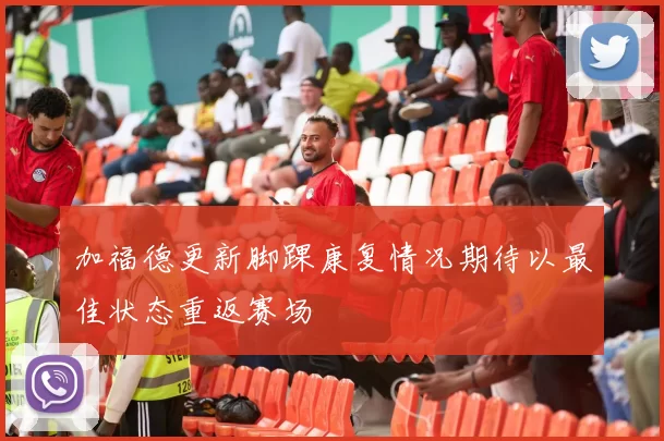 加福德更新脚踝康复情况期待以最佳状态重返赛场