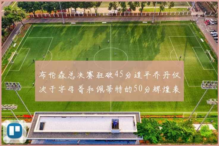 布伦森总决赛狂砍45分追平乔丹仅次于字母哥和佩蒂特的50分辉煌表现