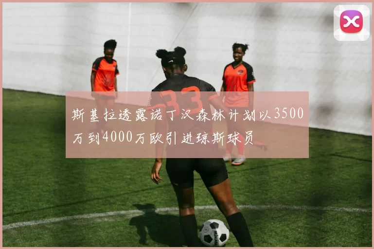 斯基拉透露诺丁汉森林计划以3500万到4000万欧引进琼斯球员
