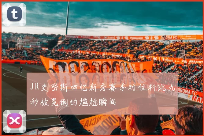JR史密斯回忆新秀赛季对位科比九秒被晃倒的尴尬瞬间