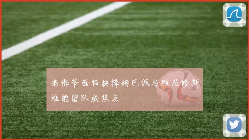 老佛爷面临抉择姆巴佩与维尼修斯谁能留队成焦点