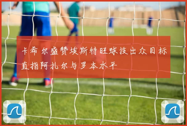卡希尔盛赞埃斯特旺球技出众目标直指阿扎尔与罗本水平