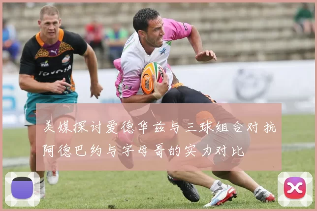 美媒探讨爱德华兹与三球组合对抗阿德巴约与字母哥的实力对比