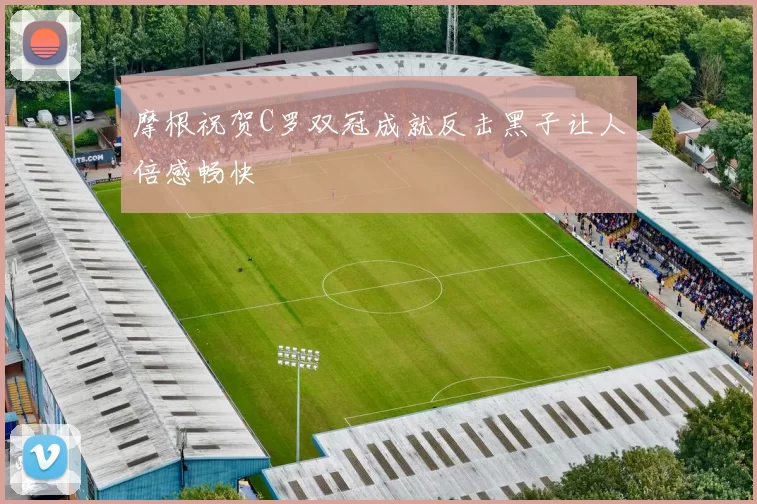 摩根祝贺C罗双冠成就反击黑子让人倍感畅快