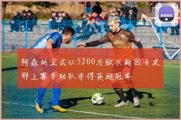 阿森纳正式以5200万欧买断因卡皮耶上赛季助队夺得英超冠军