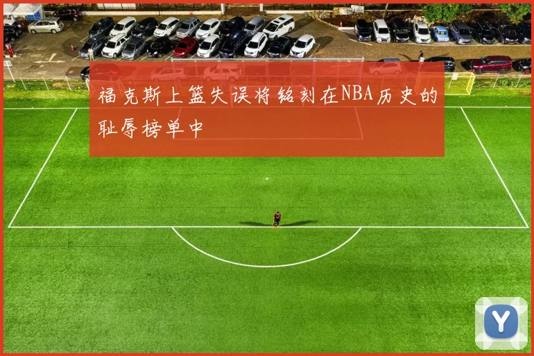 福克斯上篮失误将铭刻在NBA历史的耻辱榜单中