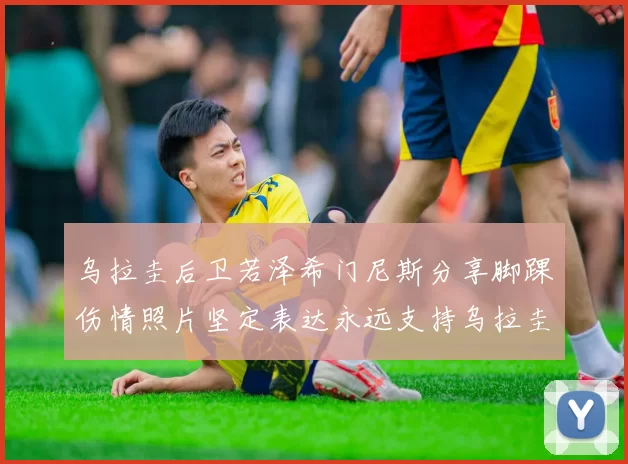 乌拉圭后卫若泽希门尼斯分享脚踝伤情照片坚定表达永远支持乌拉圭