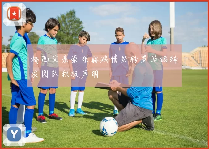 梅西父亲豪尔赫病情好转罗马诺转发团队积极声明