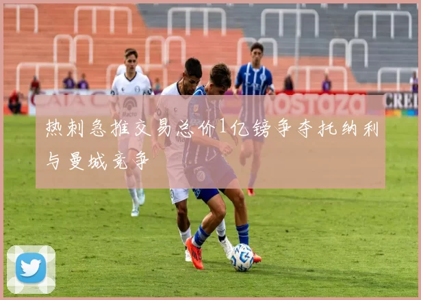 热刺急推交易总价1亿镑争夺托纳利与曼城竞争