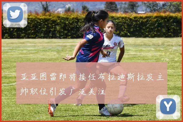 亚亚图雷即将接任布拉迪斯拉发主帅职位引发广泛关注