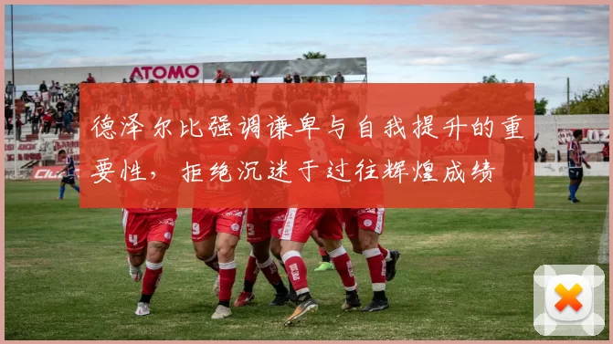 德泽尔比强调谦卑与自我提升的重要性，拒绝沉迷于过往辉煌成绩