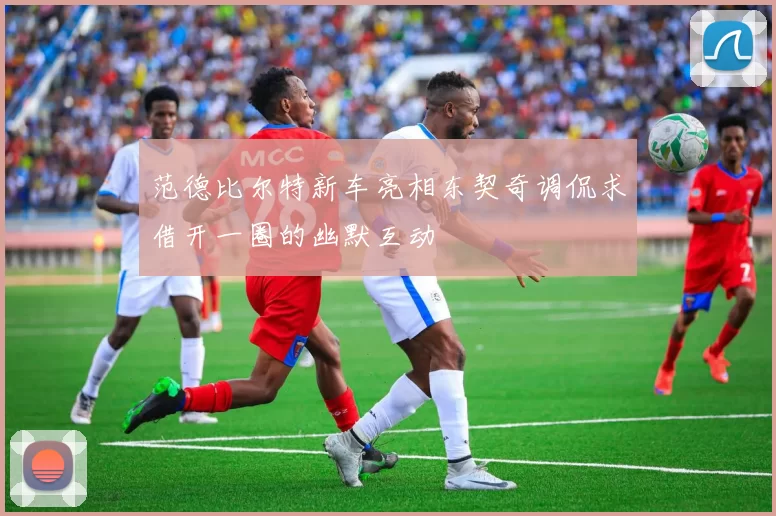 范德比尔特新车亮相东契奇调侃求借开一圈的幽默互动