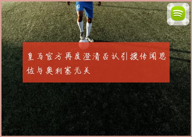 皇马官方再度澄清否认引援传闻恩佐与奥利塞无关