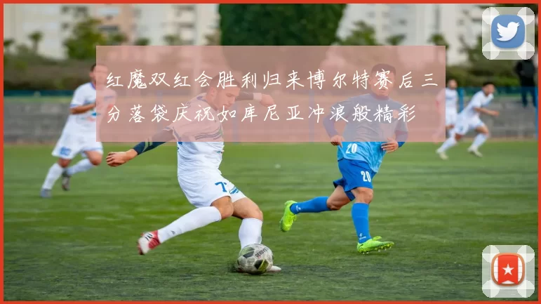 红魔双红会胜利归来博尔特赛后三分落袋庆祝如库尼亚冲浪般精彩