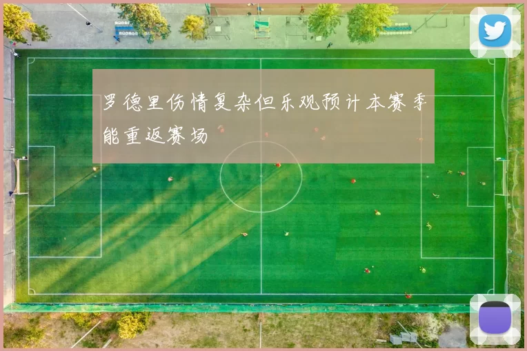 罗德里伤情复杂但乐观预计本赛季能重返赛场