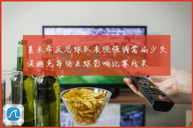 基米希反思球队表现强调需减少失误避免每场丢球影响比赛结果